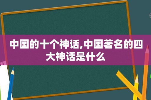 中国的十个神话,中国著名的四大神话是什么