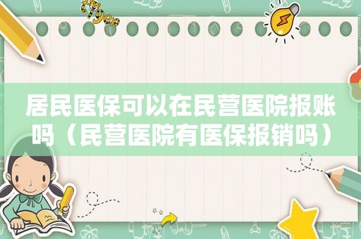 居民医保可以在民营医院报账吗（民营医院有医保报销吗）