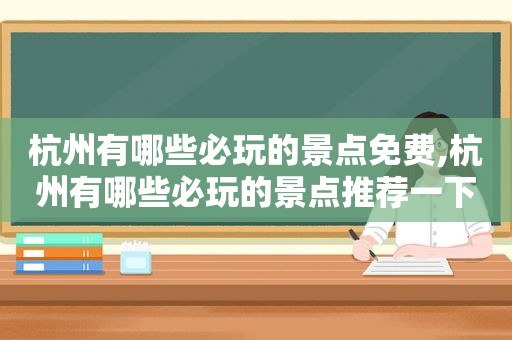 杭州有哪些必玩的景点免费,杭州有哪些必玩的景点推荐一下