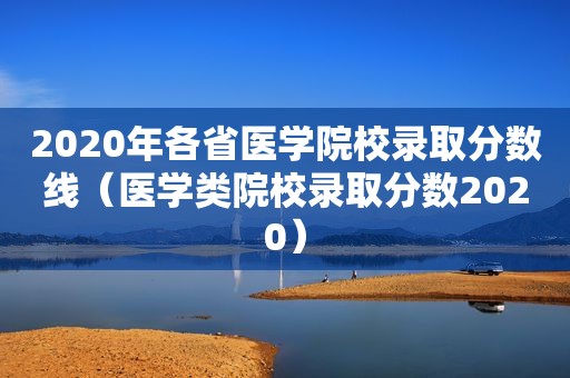 2020年各省医学院校录取分数线（医学类院校录取分数2020）