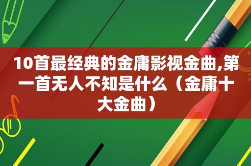 10首最经典的金庸影视金曲,第一首无人不知是什么（金庸十大金曲）