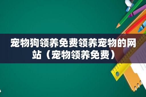 宠物狗领养免费领养宠物的网站（宠物领养免费）