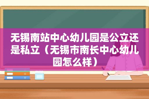 无锡南站中心幼儿园是公立还是私立（无锡市南长中心幼儿园怎么样）