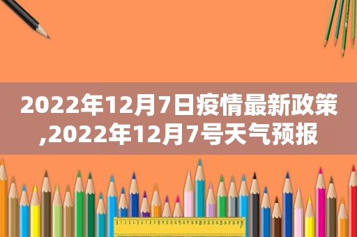 2022年12月7日疫情最新政策,2022年12月7号天气预报