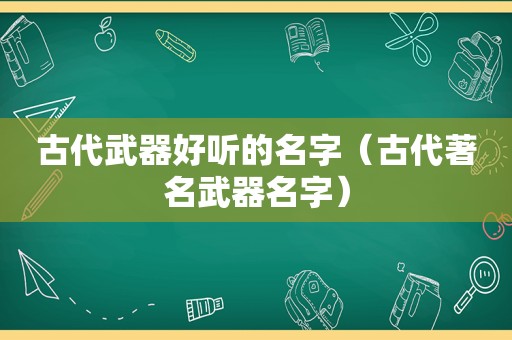 古代武器好听的名字（古代著名武器名字）