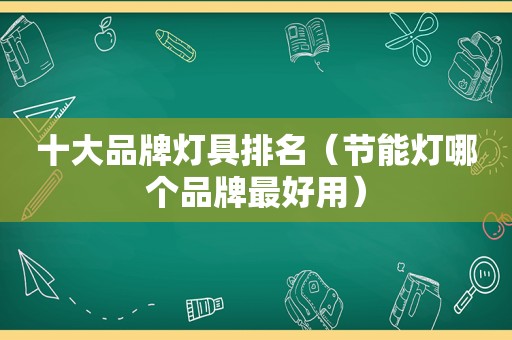 十大品牌灯具排名（节能灯哪个品牌最好用）