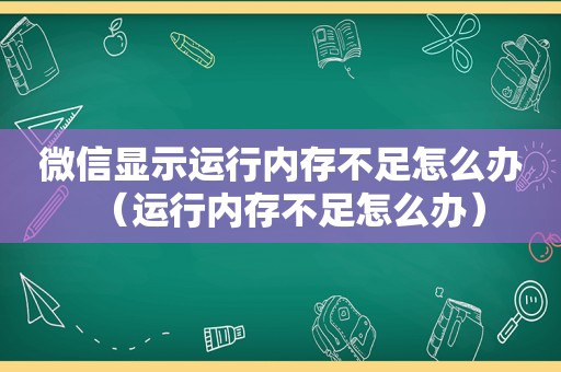 微信显示运行内存不足怎么办（运行内存不足怎么办）