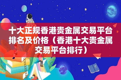 十大正规香港贵金属交易平台排名及价格（香港十大贵金属交易平台排行）