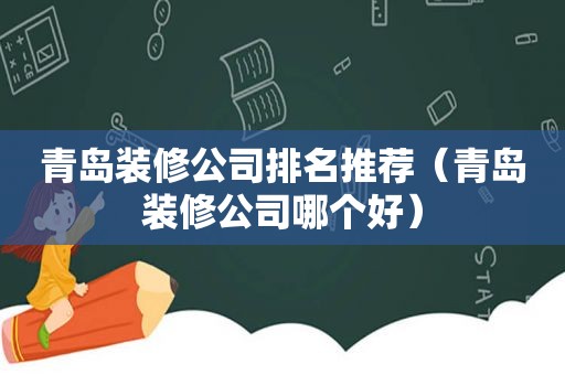 青岛装修公司排名推荐（青岛装修公司哪个好）