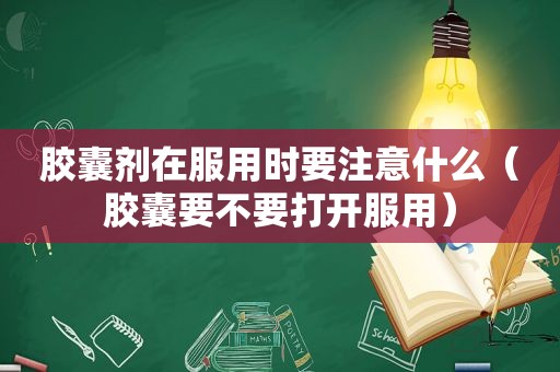 胶囊剂在服用时要注意什么（胶囊要不要打开服用）