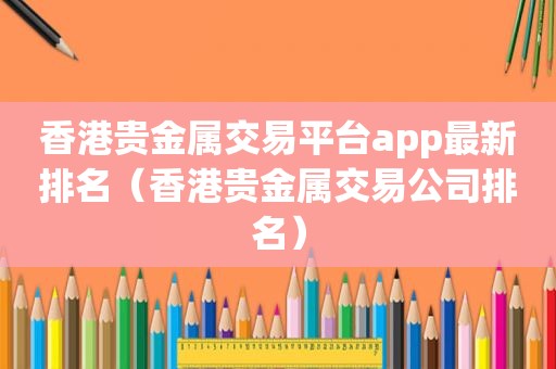 香港贵金属交易平台app最新排名（香港贵金属交易公司排名）