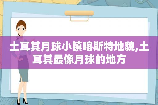 土耳其月球小镇喀斯特地貌,土耳其最像月球的地方