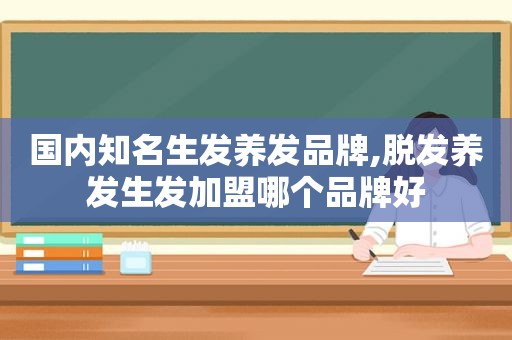 国内知名生发养发品牌,脱发养发生发加盟哪个品牌好