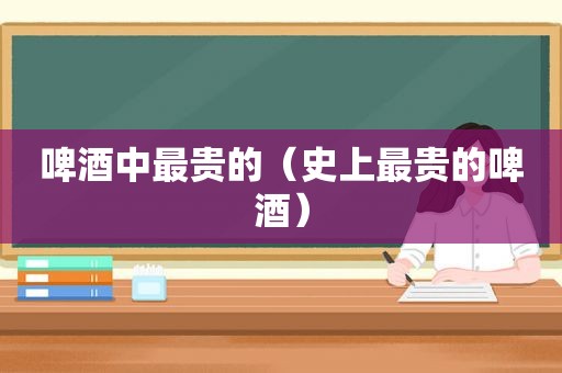 啤酒中最贵的（史上最贵的啤酒）  第1张