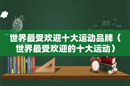 世界最受欢迎十大运动品牌（世界最受欢迎的十大运动）