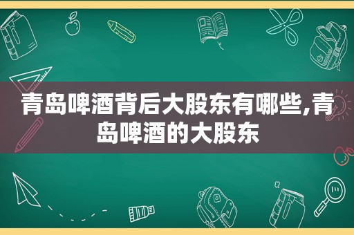 青岛啤酒背后大股东有哪些,青岛啤酒的大股东