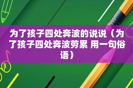 为了孩子四处奔波的说说（为了孩子四处奔波劳累 用一句俗语）