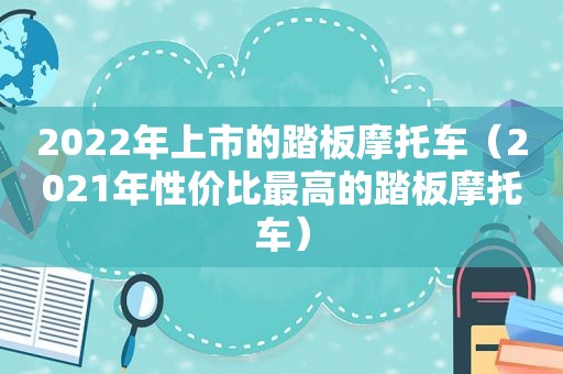 2022年上市的踏板摩托车（2021年性价比最高的踏板摩托车）