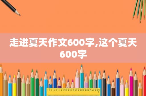 走进夏天作文600字,这个夏天600字