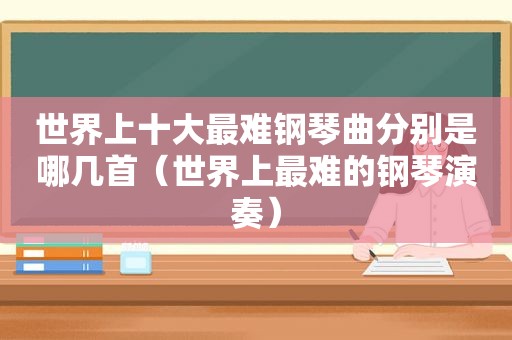 世界上十大最难钢琴曲分别是哪几首（世界上最难的钢琴演奏）