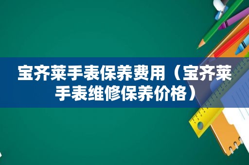 宝齐莱手表保养费用（宝齐莱手表维修保养价格）