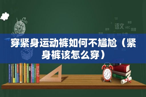 穿紧身运动裤如何不尴尬（紧身裤该怎么穿）