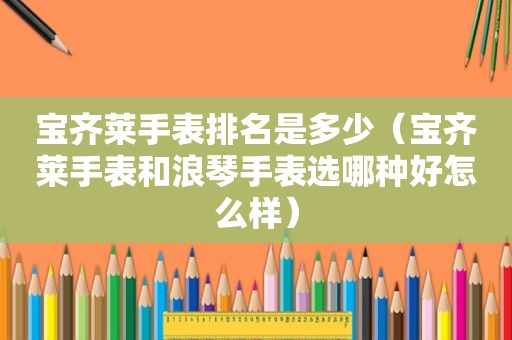 宝齐莱手表排名是多少（宝齐莱手表和浪琴手表选哪种好怎么样）