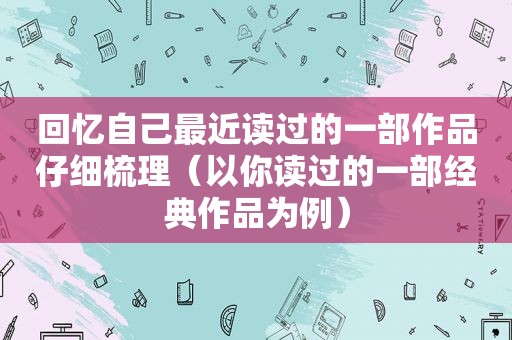 回忆自己最近读过的一部作品仔细梳理（以你读过的一部经典作品为例）