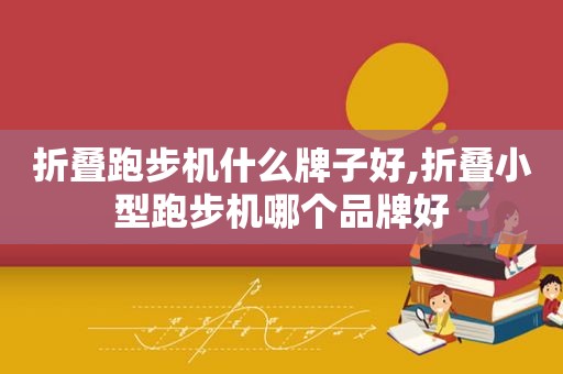 折叠跑步机什么牌子好,折叠小型跑步机哪个品牌好