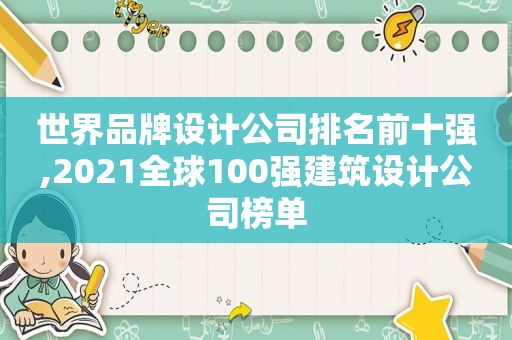 世界品牌设计公司排名前十强,2021全球100强建筑设计公司榜单