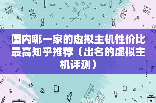 国内哪一家的虚拟主机性价比最高知乎推荐（出名的虚拟主机评测）