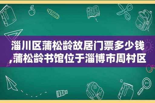 淄川区蒲松龄故居门票多少钱,蒲松龄书馆位于淄博市周村区