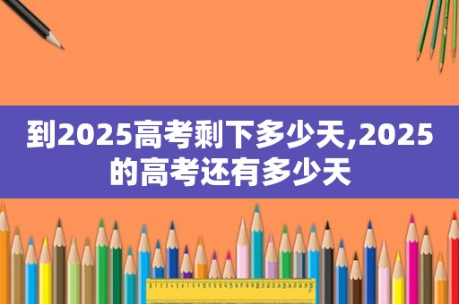 到2025高考剩下多少天,2025的高考还有多少天