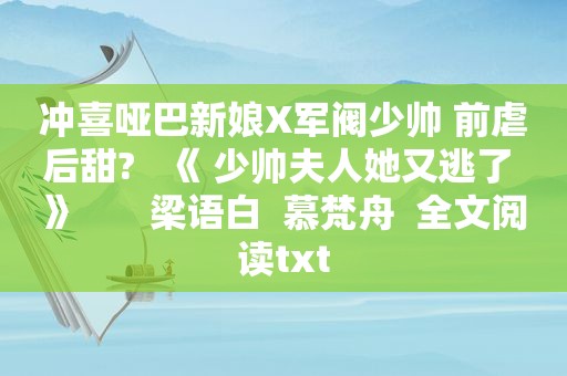 冲喜哑巴新娘X军阀少帅 前虐后甜?   《 少帅夫人她又逃了 》       梁语白  慕梵舟  全文阅读txt