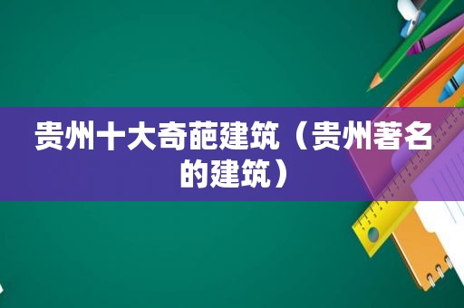 贵州十大奇葩建筑（贵州著名的建筑）