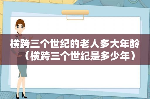 横跨三个世纪的老人多大年龄（横跨三个世纪是多少年）