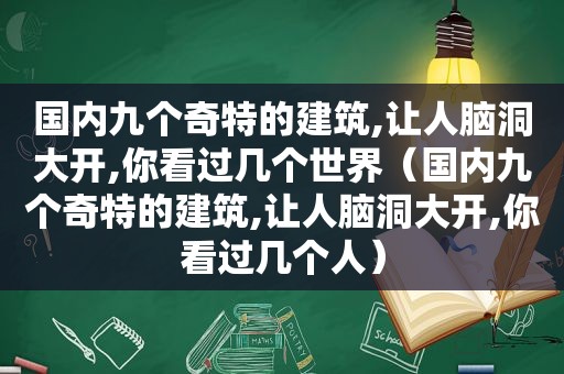 国内九个奇特的建筑,让人脑洞大开,你看过几个世界（国内九个奇特的建筑,让人脑洞大开,你看过几个人）