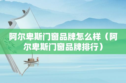 阿尔卑斯门窗品牌怎么样（阿尔卑斯门窗品牌排行）  第1张