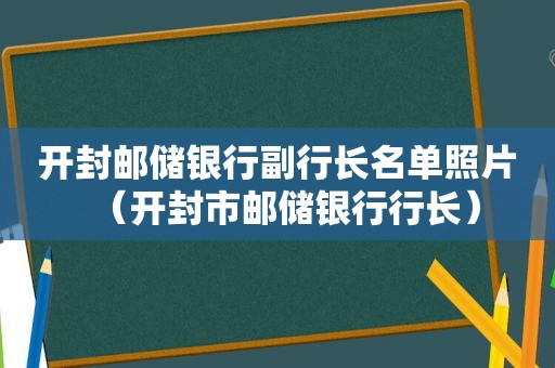 开封邮储银行副行长名单照片（开封市邮储银行行长）