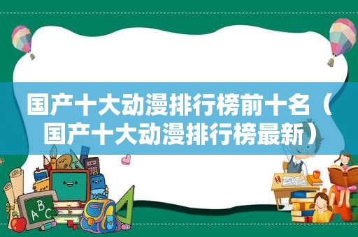 国产十大动漫排行榜前十名（国产十大动漫排行榜最新）