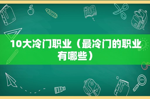 10大冷门职业（最冷门的职业有哪些）