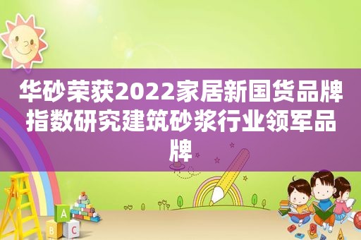 华砂荣获2022家居新国货品牌指数研究建筑砂浆行业领军品牌