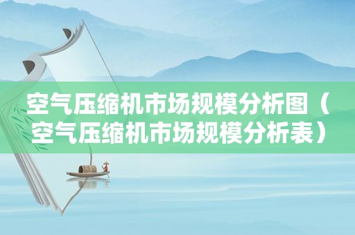 空气压缩机市场规模分析图（空气压缩机市场规模分析表）