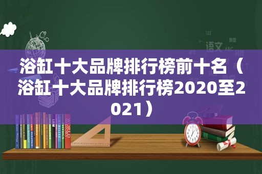 浴缸十大品牌排行榜前十名（浴缸十大品牌排行榜2020至2021）