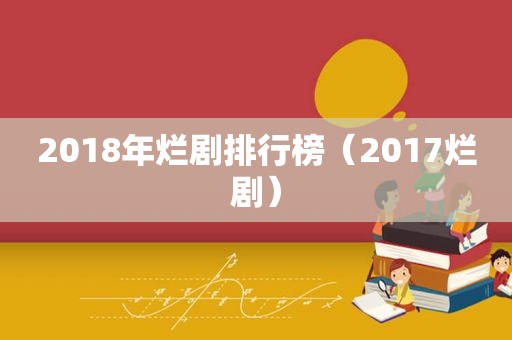 2018年烂剧排行榜（2017烂剧）