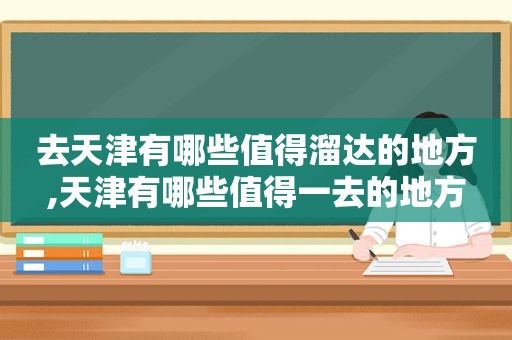 去天津有哪些值得溜达的地方,天津有哪些值得一去的地方