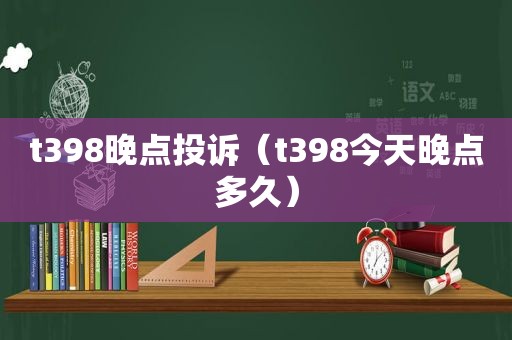 t398晚点投诉（t398今天晚点多久）