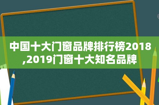 中国十大门窗品牌排行榜2018,2019门窗十大知名品牌