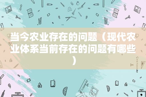 当今农业存在的问题（现代农业体系当前存在的问题有哪些）