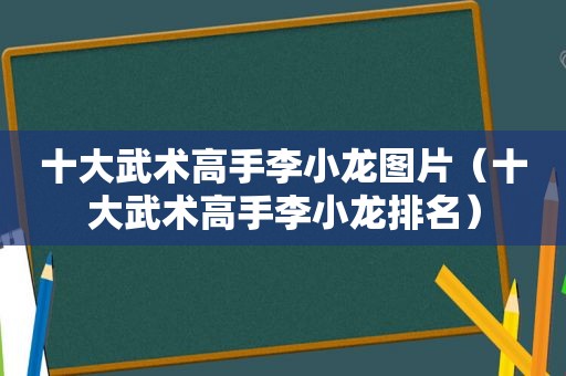 十大武术高手李小龙图片（十大武术高手李小龙排名）